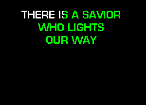 THERE IS A SAVIOR
WHO LIGHTS
OUR WAY