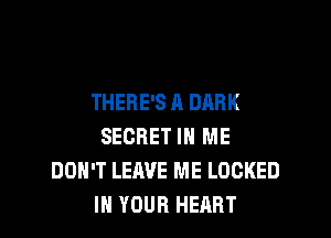 THERE'S A DARK

SECRET IN ME
DON'T LEAVE ME LOCKED
IN YOUR HEART