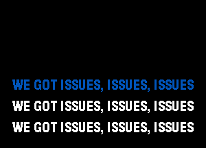 WE GOT ISSUES, ISSUES, ISSUES
WE GOT ISSUES, ISSUES, ISSUES
WE GOT ISSUES, ISSUES, ISSUES