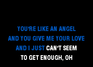 YOU'RE LIKE AN ANGEL
AND YOU GIVE ME YOUR LOVE
AND I JUST CAN'T SEEM
TO GET ENOUGH, 0H