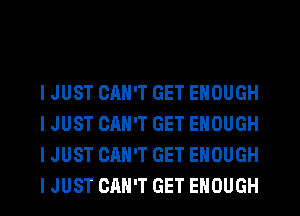 I JUST CAN'T GET ENOUGH
I JUST CAN'T GET ENOUGH
I JUST CAN'T GET ENOUGH
I JUST CAN'T GET ENOUGH