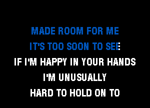 MADE ROOM FOR ME
IT'S TOO 800 TO SEE
IF I'M HAPPY IN YOUR HANDS
I'M UHUSUALLY
HARD TO HOLD 0 T0