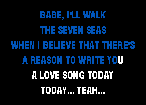 BABE, I'LL WALK
THE SEVEN SEAS
WHEN I BELIEVE THAT THERE'S
A REASON TO WRITE YOU
A LOVE SONG TODAY
TODAY... YEAH...