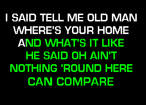 I SAID TELL ME OLD MAN
WHERE'S YOUR HOME
AND WHATS IT LIKE
HE SAID 0H AIN'T
NOTHING 'ROUND HERE

CAN COMPARE