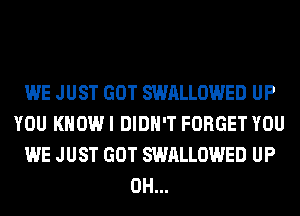 WE JUST GOT SWALLOWED UP
YOU KNOW I DIDN'T FORGET YOU
WE JUST GOT SWALLOWED UP
0H...