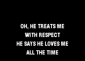 0H, HE TREATS ME

WITH RESPECT
HE SAYS HE LOVES ME
ALL THE TIME