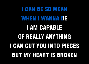 I CAN BE SO MEAN
WHEN I WANNA BE
I AM CAPABLE
OF REALLY ANYTHING
I CAN CUTYOU IIITO PIECES
BUT MY HEART IS BROKEN