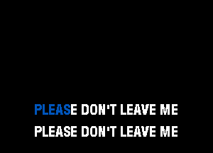 PLEASE DON'T LEAVE ME

PLEASE DON'T LEAVE ME I