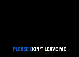 PLEASE DON'T LEAVE ME