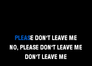 PLEASE DON'T LEAVE ME
H0, PLEASE DON'T LEAVE ME
DON'T LEAVE ME