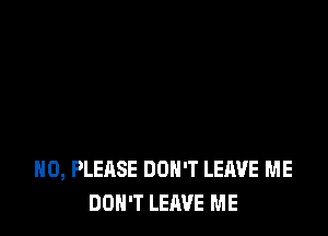 H0, PLEASE DON'T LEJWE ME
DON'T LEAVE ME