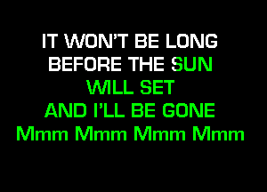 IT WON'T BE LONG
BEFORE THE SUN
WILL SET

AND I'LL BE GONE
Mmm Mmm Mmm Mmm