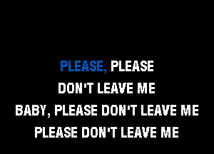 PLEASE, PLEASE
DON'T LEAVE ME
BABY, PLEASE DON'T LEAVE ME
PLEASE DON'T LEAVE ME