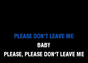 PLEASE DON'T LEAVE ME
BABY
PLEASE, PLEASE DON'T LEAVE ME