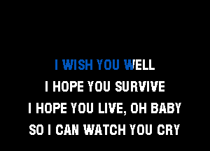 I WISH YOU WELL
I HOPE YOU SURVIVE
I HOPE YOU LIVE, 0H BABY
SO I CAN WRTCH YOU CRY