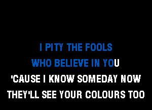 I PITY THE FOOLS
WHO BELIEVE IN YOU
'CAUSE I KNOW SOMEDAY HOW
THEY'LL SEE YOUR COLOURS T00