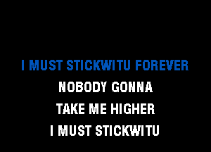 I MUST STICKWITU FOREVER
NOBODY GONNA
TAKE ME HIGHER
I MUST STICKWITU