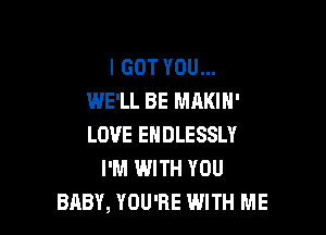 I GOT YOU...
WE'LL BE MAKIN'

LOVE EHDLESSLY
I'M IWITH YOU
BABY, YOU'RE WITH ME