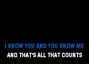 I KNOW YOU AND YOU KNOW ME
AND THAT'S ALL THAT COUNTS