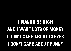 I WANNA BE RICH
MID I WANT LOTS OF MONEY
I DON'T CARE ABOUT CLEVER
I DON'T CARE ABOUT FUIIIIY