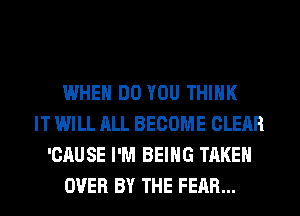 WHEN DO YOU THINK
IT WILL ALL BECOME CLEAR
'CAUSE I'M BEING TAKEN
OVER BY THE FEAR...