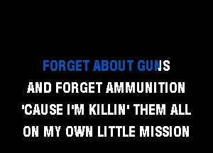 FORGET ABOUT GUNS
AND FORGET AMMUNITION
'CAUSE I'M KILLIH' THEM ALL
ON MY OWN LITTLE MISSION