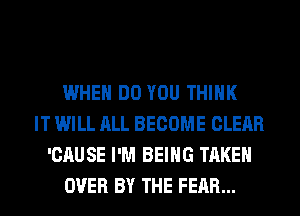 WHEN DO YOU THINK
IT WILL ALL BECOME CLEAR
'CAUSE I'M BEING TAKEN
OVER BY THE FEAR...