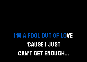 I'M A FOOL OUT OF LOVE
'CAUSE I JUST
CAN'T GET ENOUGH...
