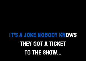 IT'S A JOKE NOBODY KNOWS
THEY GOT A TICKET
TO THE SHOW...