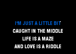 I'M JUST A LITTLE BIT
CAUGHT IN THE MIDDLE
LIFE ISA MAZE

AND LOVE IS A RIDDLE l