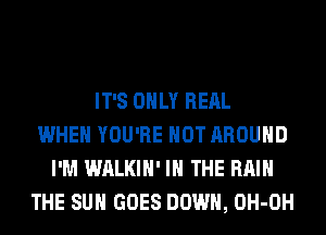 IT'S ONLY RERL
WHEN YOU'RE HOT AROUND
I'M WALKIH' IN THE RAIN
THE SUN GOES DOWN, OH-OH