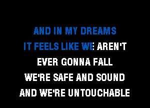 AND IN MY DREAMS
IT FEELS LIKE WE AREN'T
EVER GONNA FALL
WE'RE SAFE AND SOUND
AND WE'RE UNTOUCHABLE