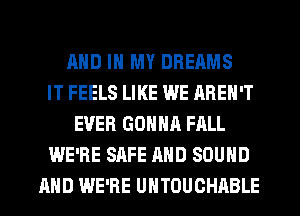 AND IN MY DREAMS
IT FEELS LIKE WE AREN'T
EVER GONNA FALL
WE'RE SAFE AND SOUND
AND WE'RE UNTOUCHABLE