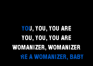 YOU, YOU, YOU ARE

YOI'
DH, WOMANIZER, 0H
YOU'RE A WOMANIZER, BABY
