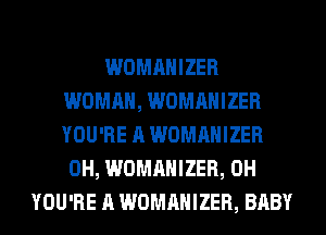 WOMANIZER
WOMAN, WOMANIZER
YOU'RE A WOMANIZER

0H, WOMANIZER, 0H
YOU'RE A WOMANIZER, BABY