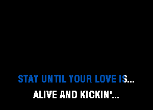 STAY UNTIL YOUR LOVE IS...
ALIVE AND KICKIN'...