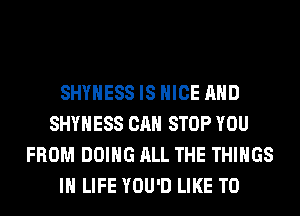 SHYHESS IS NICE AND
SHYHESS CAN STOP YOU
FROM DOING ALL THE THINGS
IN LIFE YOU'D LIKE TO