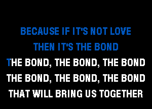 BECAUSE IF IT'S NOT LOVE
THEM IT'S THE BOND
THE BOND, THE BOND, THE BOND
THE BOND, THE BOND, THE BOND
THAT WILL BRING US TOGETHER