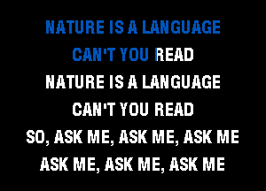 NATURE IS A LANGUAGE
CAN'T YOU READ
NATURE IS A LANGUAGE
CAN'T YOU READ
SO, ASK ME, ASK ME, ASK ME
ASK ME, ASK ME, ASK ME