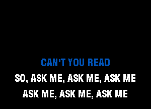 CAN'T YOU READ
SO, ASK ME, ASK ME, ASK ME
ASK ME, ASK ME, ASK ME