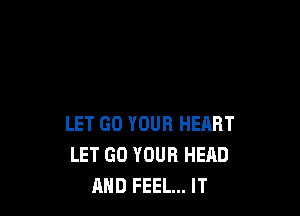 LET GO YOUR HEART
LET GO YOUR HEAD
AND FEEL... IT