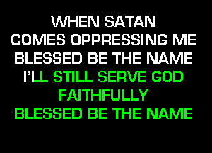 WHEN SATAN
COMES OPPRESSING ME
BLESSED BE THE NAME

I'LL STILL SERVE GOD
FAITHFULLY
BLESSED BE THE NAME