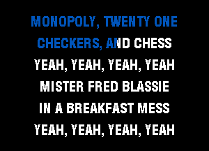 MOHOPDLY, TWENTY ONE
OHEOKERS, AND CHESS
YEAH, YEAH, YEAH, YEAH

MISTER FRED BLASSIE
IN A BREAKFAST MESS
YEAH, YEAH, YEAH, YEHH