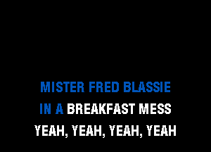 MISTER FRED BLASSIE
IN A BREAKFAST MESS

YEAH, YEAH, YEAH, YEAH l