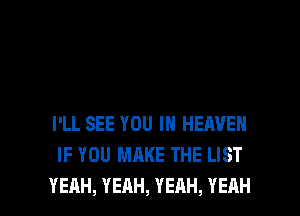 I'LL SEE YOU IN HEAVEN
IF YOU MAKE THE LIST

YEAH, YEAH, YEAH, YEAH l