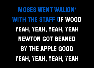 MOSES WENT WALKIN'
IMTH THE STAFF 0F WOOD
YEAH, YEAH, YEAH, YEAH
NEWTON GOT BEANED
BY THE APPLE GOOD
YEAH, YEAH, YEAH, YEHH