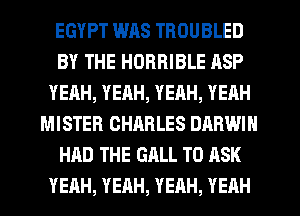 EGYPT WAS TROUBLED
BY THE HORRIBLE ASP
YEAH, YEAH, YEAH, YEAH
MISTER CHARLES DARWIN
HAD THE GALL TO ASK
YEAH, YEAH, YEAH, YEHH