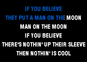 IF YOU BELIEVE
THEY PUT A MAN 0 THE MOON
MAN 0 THE MOON
IF YOU BELIEVE
THERE'S HOTHlH' UP THEIR SLEEVE
THEN HOTHlH' IS COOL