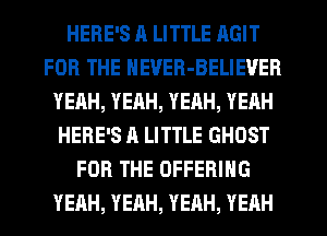 HERE'S H LITTLE AGIT
FOR THE NEVER-BELIEVER
YEAH, YEAH, YEAH, YEAH
HERE'S A LITTLE GHOST
FOR THE OFFERING
YEAH, YEAH, YEAH, YEHH