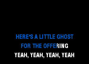 HERE'S A LITTLE GHOST
FOR THE OFFERING

YEAH, YEAH, YEAH, YEAH l